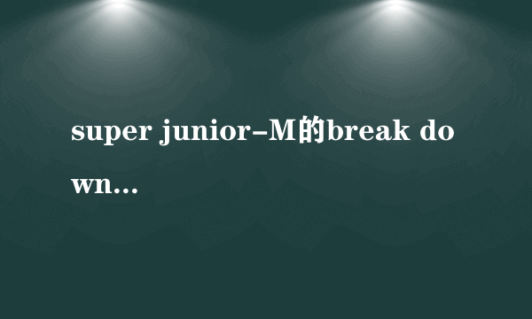 super junior-M的break down MV什么时候拍摄的，能告诉我吗谢谢