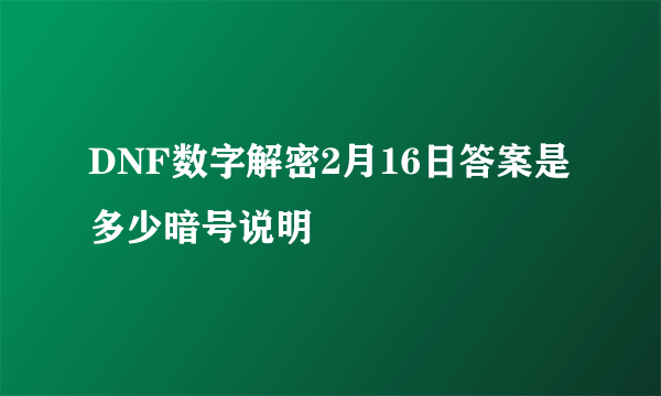 DNF数字解密2月16日答案是多少暗号说明