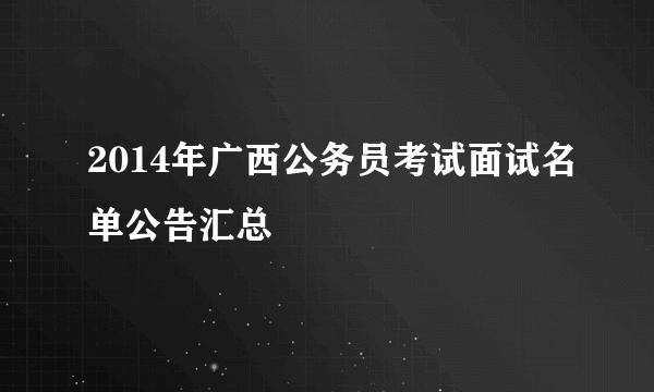 2014年广西公务员考试面试名单公告汇总