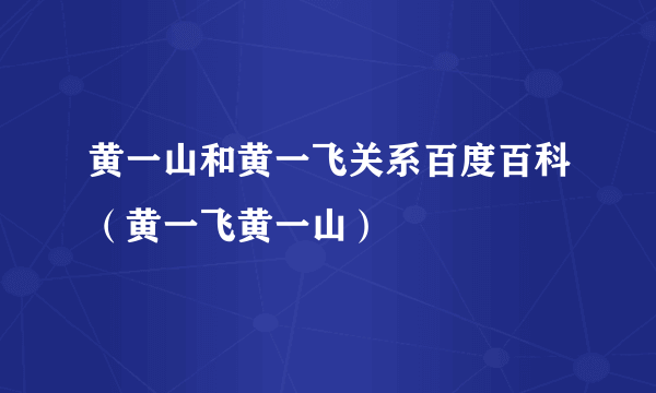 黄一山和黄一飞关系百度百科（黄一飞黄一山）