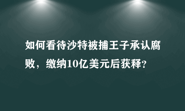 如何看待沙特被捕王子承认腐败，缴纳10亿美元后获释？