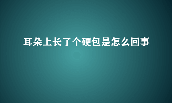 耳朵上长了个硬包是怎么回事