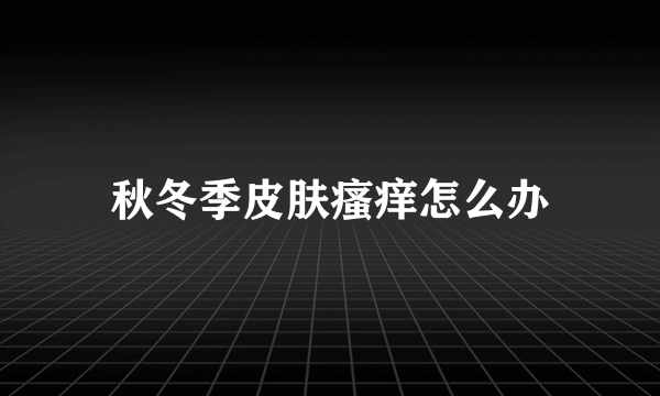 秋冬季皮肤瘙痒怎么办