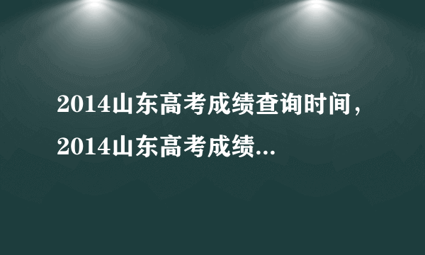 2014山东高考成绩查询时间，2014山东高考成绩出的具体时间