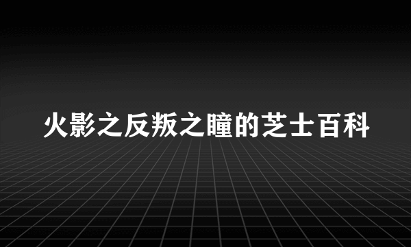 火影之反叛之瞳的芝士百科