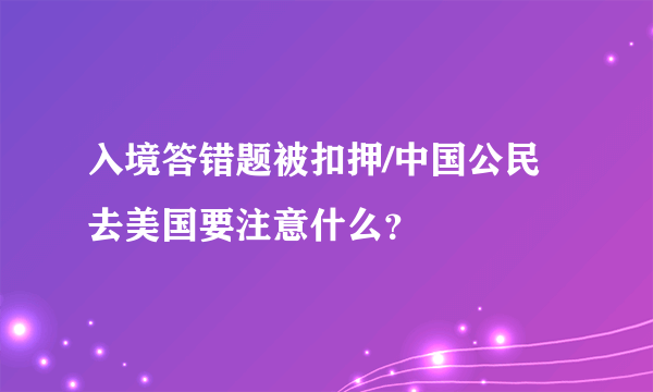 入境答错题被扣押/中国公民去美国要注意什么？