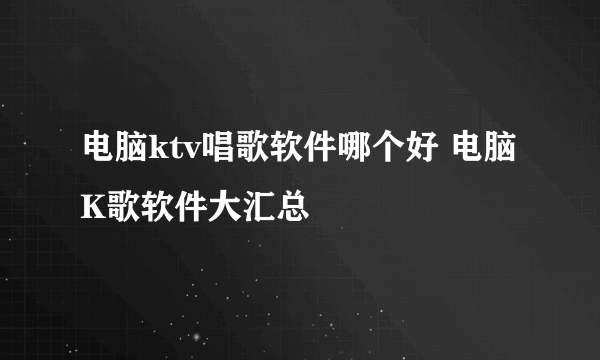 电脑ktv唱歌软件哪个好 电脑K歌软件大汇总