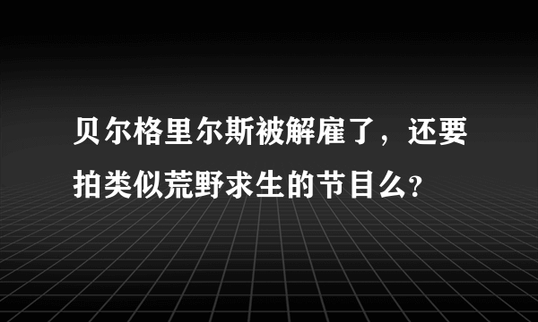 贝尔格里尔斯被解雇了，还要拍类似荒野求生的节目么？