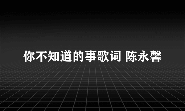 你不知道的事歌词 陈永馨