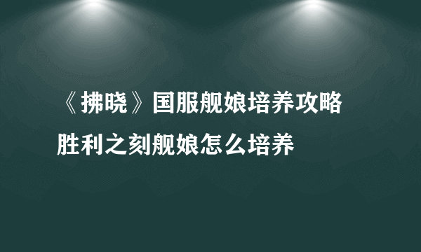 《拂晓》国服舰娘培养攻略 胜利之刻舰娘怎么培养