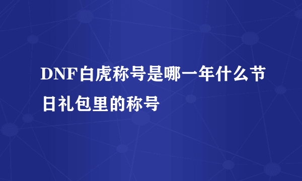 DNF白虎称号是哪一年什么节日礼包里的称号