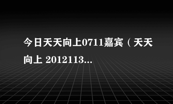 今日天天向上0711嘉宾（天天向上 20121130 46分钟主持人出来的音乐）