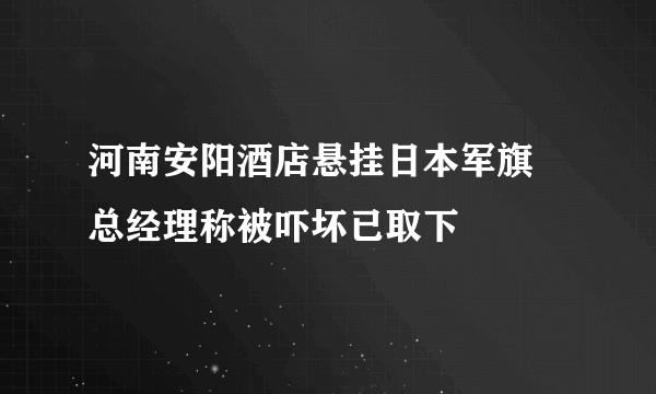 河南安阳酒店悬挂日本军旗 总经理称被吓坏已取下