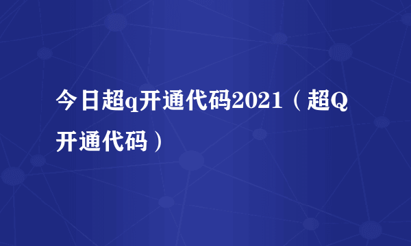 今日超q开通代码2021（超Q开通代码）