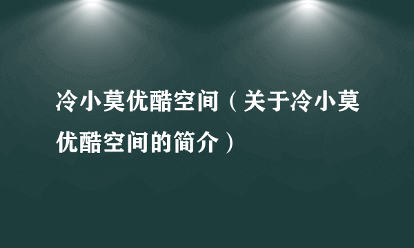 冷小莫优酷空间（关于冷小莫优酷空间的简介）