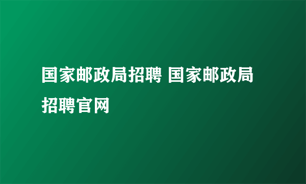 国家邮政局招聘 国家邮政局招聘官网