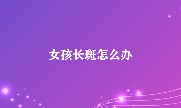 女孩长斑怎么办