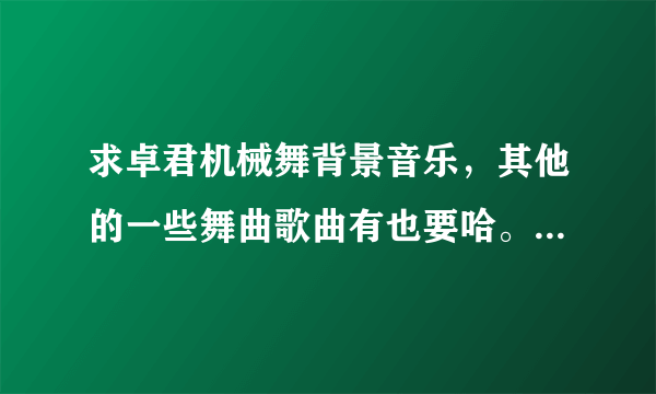 求卓君机械舞背景音乐，其他的一些舞曲歌曲有也要哈。 谢谢！