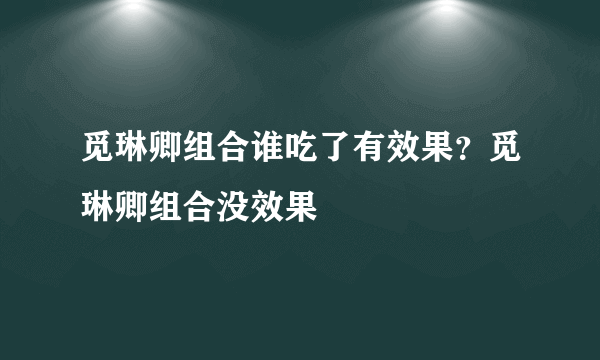 觅琳卿组合谁吃了有效果？觅琳卿组合没效果