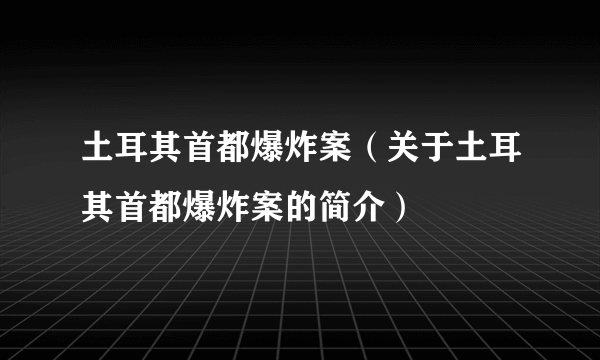 土耳其首都爆炸案（关于土耳其首都爆炸案的简介）