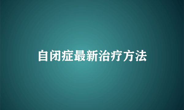 自闭症最新治疗方法