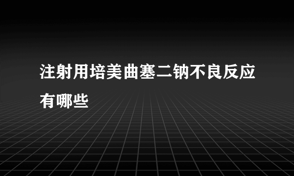 注射用培美曲塞二钠不良反应有哪些