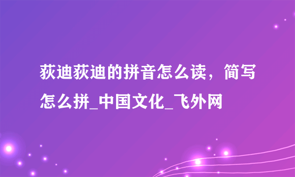 荻迪荻迪的拼音怎么读，简写怎么拼_中国文化_飞外网