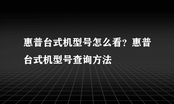 惠普台式机型号怎么看？惠普台式机型号查询方法