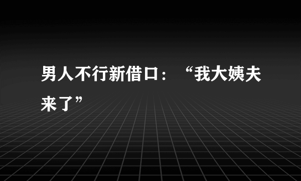 男人不行新借口：“我大姨夫来了”