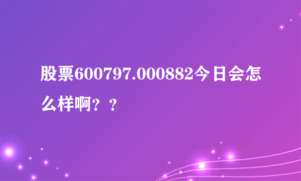 股票600797.000882今日会怎么样啊？？