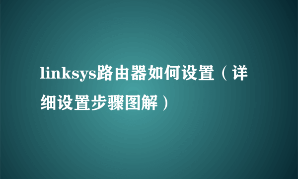 linksys路由器如何设置（详细设置步骤图解）