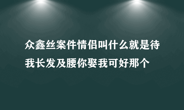 众鑫丝案件情侣叫什么就是待我长发及腰你娶我可好那个