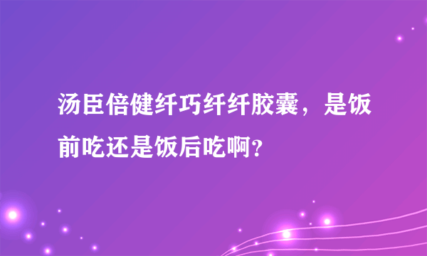 汤臣倍健纤巧纤纤胶囊，是饭前吃还是饭后吃啊？