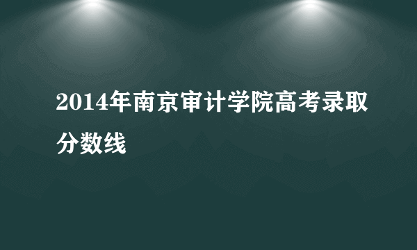 2014年南京审计学院高考录取分数线