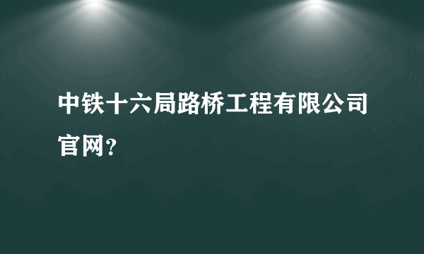 中铁十六局路桥工程有限公司官网？