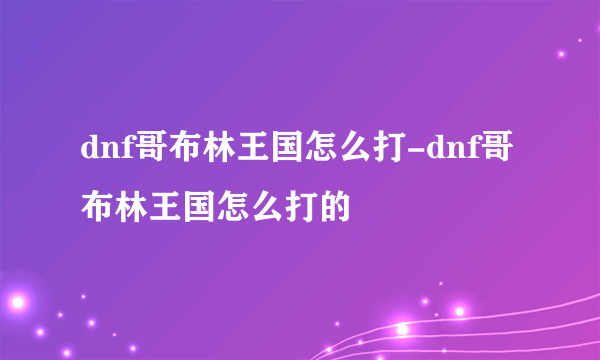 dnf哥布林王国怎么打-dnf哥布林王国怎么打的