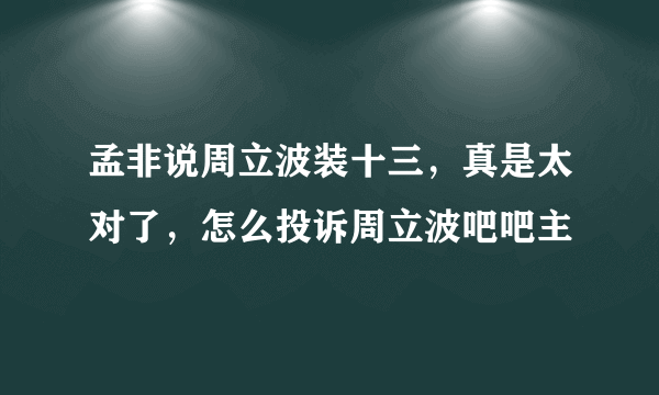 孟非说周立波装十三，真是太对了，怎么投诉周立波吧吧主