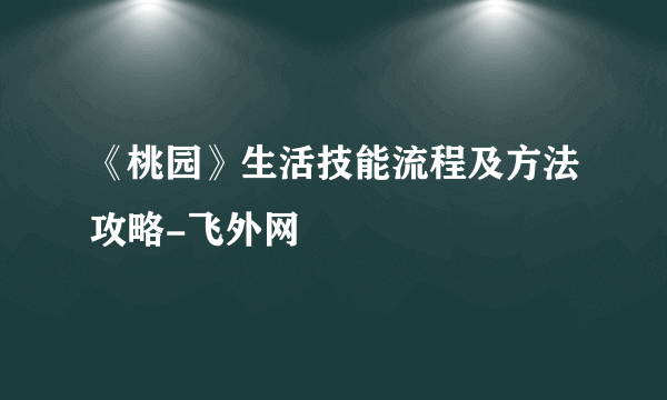 《桃园》生活技能流程及方法攻略-飞外网