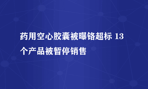 药用空心胶囊被曝铬超标 13个产品被暂停销售