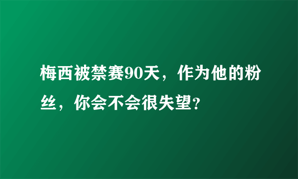 梅西被禁赛90天，作为他的粉丝，你会不会很失望？