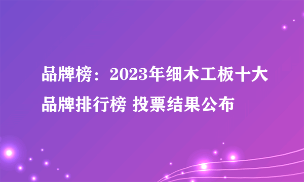 品牌榜：2023年细木工板十大品牌排行榜 投票结果公布