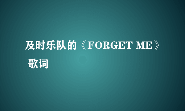 及时乐队的《FORGET ME》 歌词