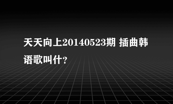 天天向上20140523期 插曲韩语歌叫什？