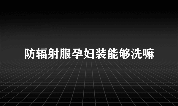 防辐射服孕妇装能够洗嘛