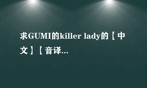 求GUMI的killer lady的【中文】【音译/谐音】歌词，谢谢！注意是中文音译，不是罗马音