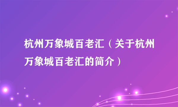 杭州万象城百老汇（关于杭州万象城百老汇的简介）