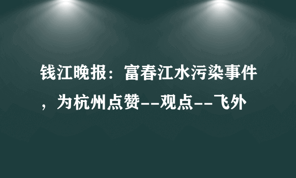 钱江晚报：富春江水污染事件，为杭州点赞--观点--飞外