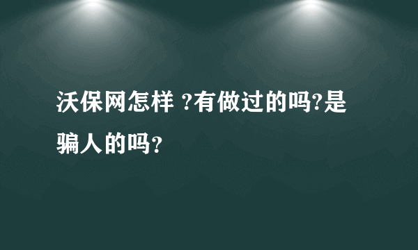 沃保网怎样 ?有做过的吗?是骗人的吗？