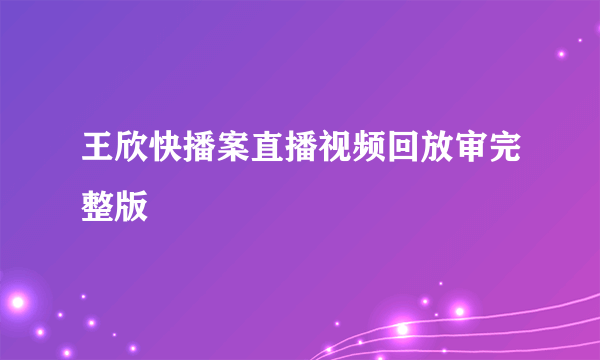 王欣快播案直播视频回放审完整版