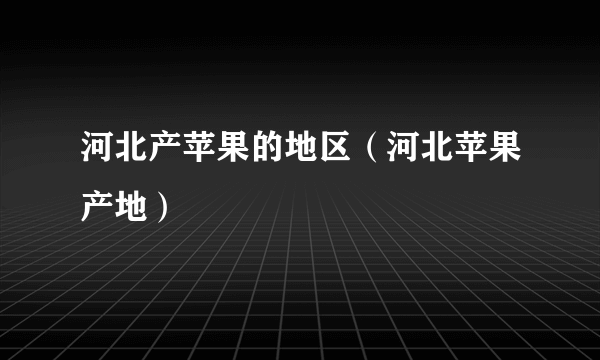 河北产苹果的地区（河北苹果产地）